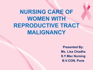 NURSING CARE OF
WOMEN WITH
REPRODUCTIVE TRACT
MALIGNANCY
Presented By:
Ms. Lisa Chadha
S.Y.Msc Nursing
B.V.CON, Pune
 