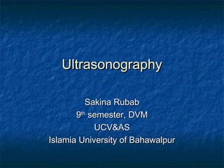 UltrasonographyUltrasonography
Sakina RubabSakina Rubab
99thth
semester, DVMsemester, DVM
UCV&ASUCV&AS
Islamia University of BahawalpurIslamia University of Bahawalpur
 