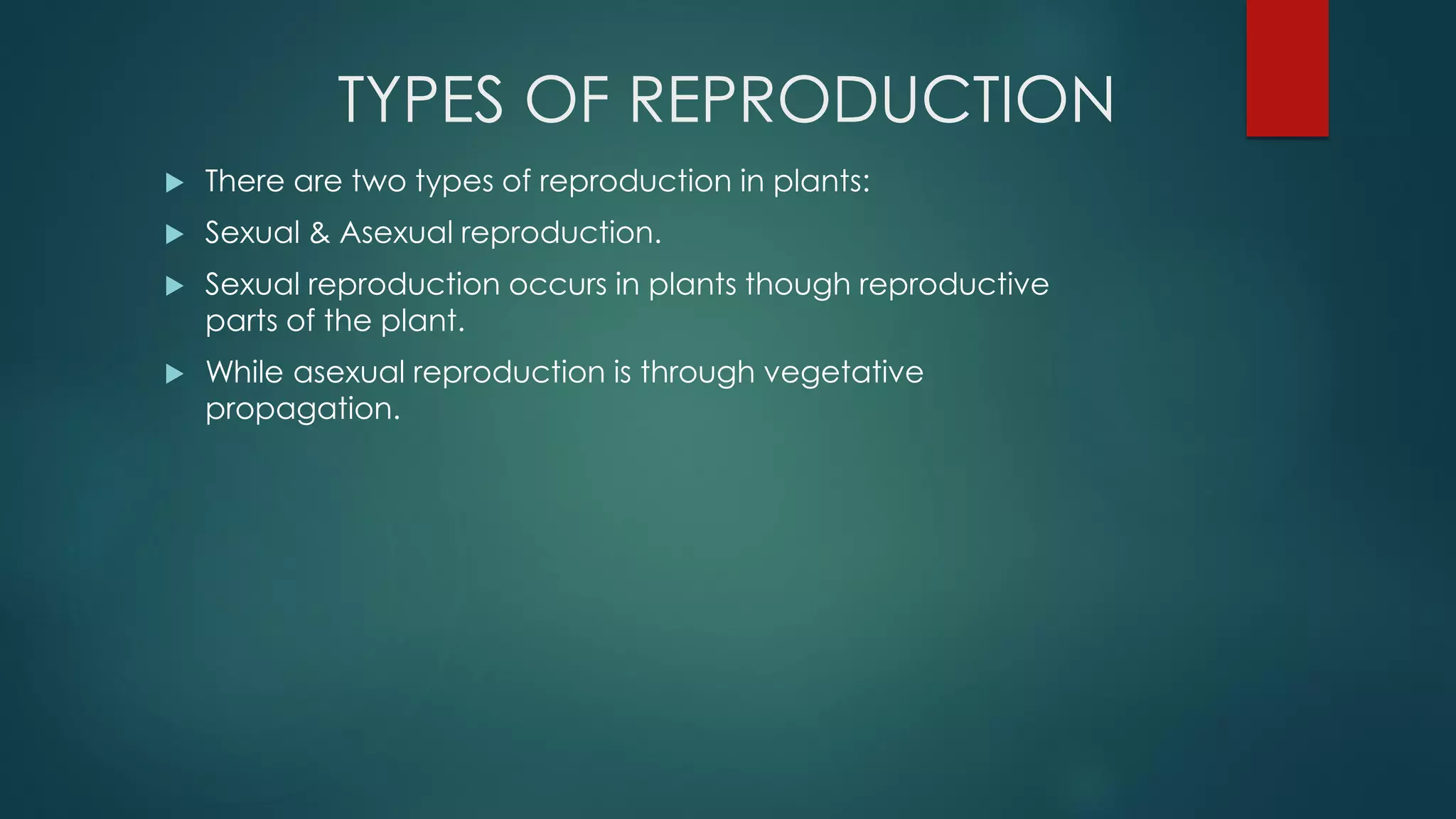 TYPES OF REPRODUCTION
 There are two types of reproduction in plants:
 Sexual & Asexual reproduction.
 Sexual reproduction occurs in plants though reproductive
parts of the plant.
 While asexual reproduction is through vegetative
propagation.
 