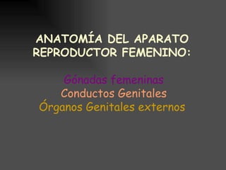 ANATOMÍA DEL APARATO
REPRODUCTOR FEMENINO:

    Gónadas femeninas
   Conductos Genitales
Órganos Genitales externos
 
