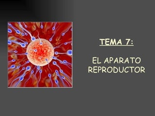 TEMA 7:

 EL APARATO
REPRODUCTOR
 