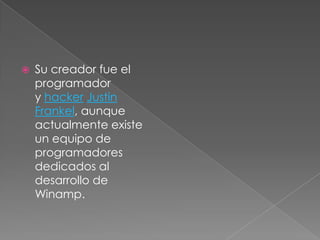    Su creador fue el
    programador
    y hacker Justin
    Frankel, aunque
    actualmente existe
    un equipo de
    programadores
    dedicados al
    desarrollo de
    Winamp.
 