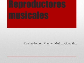 Reproductores
musicales

   Realizado por: Manuel Muñoz González
 