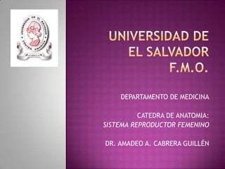 DEPARTAMENTO DE MEDICINA

          CATEDRA DE ANATOMIA:
SISTEMA REPRODUCTOR FEMENINO

DR. AMADEO A. CABRERA GUILLÉN
 