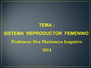 TEMA :
SISTEMA REPRODUCTOR FEMENINO
Profesora: Dra Marioneya Izaguirre
2014
 