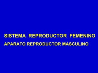 SISTEMA REPRODUCTOR FEMENINO
APARATO REPRODUCTOR MASCULINO
 
