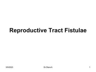 Reproductive Tract Fistulae
5/9/2023 1
Dr.Otara A
 