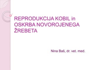 REPRODUKCIJA KOBIL inOSKRBA NOVOROJENEGA ŽREBETA Nina Baš, dr. vet. med. 