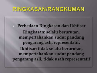  Perbedaan Ringkasan dan Ikhtisar
Ringkasan: selalu berurutan,
mempertahankan sudut pandang
pengarang asli, representatif.
Ikhtisar: tidak selalu berurutan,
mempertahankan sudut pandang
pengarang asli, tidak usah representatif
 