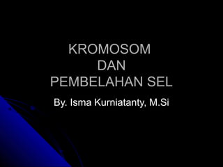KROMOSOM
     DAN
PEMBELAHAN SEL
By. Isma Kurniatanty, M.Si
 