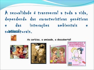 InfânciaInfância
As carícias, a amizade, a descoberta!!
A sexualidade é transversal a toda a vida,
dependendo das características genéticas
e das interações ambientais e
socioculturais.
 