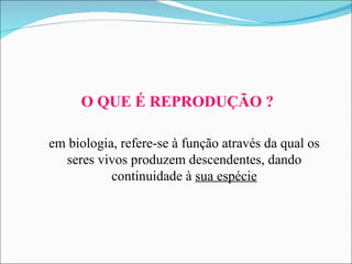 O QUE É REPRODUÇÃO ? em biologia, refere-se à função através da qual os seres vivos produzem descendentes, dando continuidade à  sua espécie 