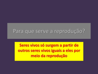 Para que serve a reprodução?
Seres vivos só surgem a partir de
outros seres vivos iguais a eles por
meio da reprodução
 
