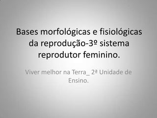 Bases morfológicas e fisiológicas
   da reprodução-3º sistema
     reprodutor feminino.
  Viver melhor na Terra_ 2ª Unidade de
                Ensino.
 