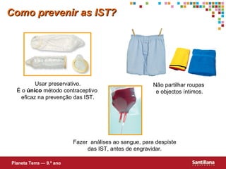 Como prevenir as IST? Usar preservativo. É o  único  método contraceptivo  eficaz na prevenção das IST. Não partilhar roupas  e objectos íntimos. Fazer  análises ao sangue, para despiste das IST, antes de engravidar. Planeta Terra — 9.º ano 