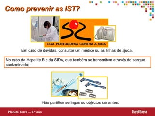 Como prevenir as IST? Não partilhar seringas ou objectos cortantes. Em caso de dúvidas, consultar um médico ou as linhas de ajuda. No caso da Hepatite B e da SIDA, que também se transmitem através de sangue contaminado: Planeta Terra — 9.º ano 