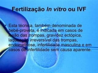 Fertilização  ln vitro  ou IVF Esta técnica, também denominada de bebé-proveta, é indicada em casos de lesão das trompas, gravidez ectópica, laqueação irreversível das trompas, endometriose, infertilidade masculina e em casos de infertilidade sem causa aparente. 