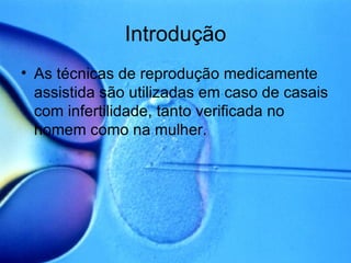 Introdução As técnicas de reprodução medicamente assistida são utilizadas em caso de casais com infertilidade, tanto verificada no homem como na mulher. 