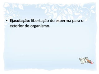 Ejaculação: libertação do esperma para o exterior do organismo.
