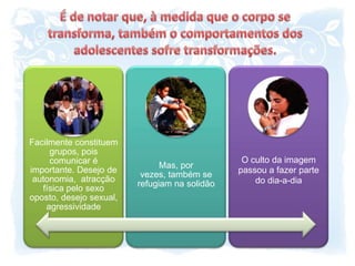 É de notar que, à medida que o corpo se transforma, também o comportamentos dos adolescentes sofre transformações.
