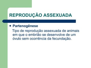REPRODUÇÃO ASSEXUADA Partenogênese Tipo de reprodução assexuada de animais em que o embrião se desenvolve de um óvulo sem ocorrência da fecundação. 