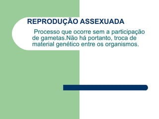 REPRODUÇÃO ASSEXUADA Processo que ocorre sem a participação de gametas.Não há portanto, troca de material genético entre os organismos. 