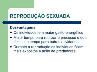 REPRODUÇÃO SEXUADA Desvantagens Os indivíduos tem maior gasto energético Maior tempo para realizar o processo o que diminui o tempo para outras atividades Durante a reprodução os indivíduos ficam mais expostos a ação de predadores. 