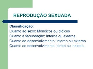 REPRODUÇÃO SEXUADA Classificação: Quanto ao sexo: Monóicos ou dióicos Quanto à fecundação: Interna ou externa Quanto ao desenvolvimento: interno ou externo Quanto ao desenvolvimento: direto ou indireto. 