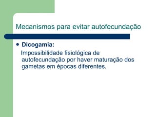 Mecanismos para evitar autofecundação Dicogamia: Impossibilidade fisiológica de autofecundação por haver maturação dos gametas em épocas diferentes. 