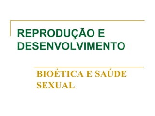 REPRODUÇÃO E
DESENVOLVIMENTO
BIOÉTICA E SAÚDE
SEXUAL
 