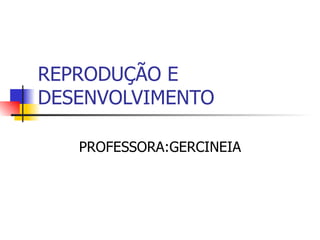 REPRODUÇÃO E
DESENVOLVIMENTO

   PROFESSORA:GERCINEIA
 