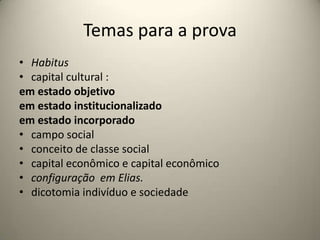 Temas para a provaHabituscapital cultural :em estado objetivoem estado institucionalizadoem estado incorporadocampo socialconceito de classe socialcapital econômico e capital econômicoconfiguração  em Elias.dicotomia indivíduo e sociedade