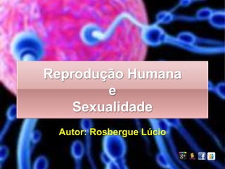 Reprodução Humana
        e
    Sexualidade
 Autor: Rosbergue Lúcio
 