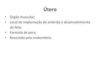 Útero
• Órgão muscular;
• Local de implantação do embrião e desenvolvimento
do feto;
• Formato de pera;
• Revestido pelo endométrio.
 