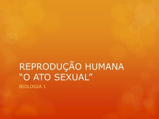 REPRODUÇÃO HUMANA
“O ATO SEXUAL”
BIOLOGIA 1
 