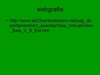 webgrafia http://www.eb23carlosteixeira.net/pag_departamentos/c_exactas/Sala_Virtual/index_Sala_V_S_Est.htm 