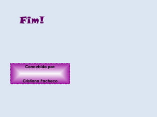 Fim! Concebido por: Cristiana Pacheco 