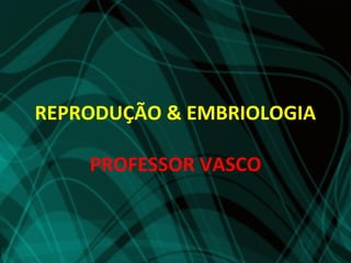 REPRODUÇÃO & EMBRIOLOGIA

    PROFESSOR VASCO
 