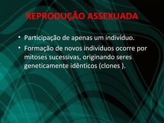 REPRODUÇÃO ASSEXUADA

• Participação de apenas um indivíduo.
• Formação de novos indivíduos ocorre por
  mitoses sucessivas, originando seres
  geneticamente idênticos (clones ).
 