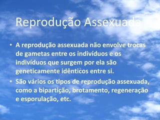 Reprodução Assexuada   A reprodução assexuada não envolve trocas de gametas entre os indivíduos e os indivíduos que surgem por ela são geneticamente idênticos entre si.  São vários os tipos de reprodução assexuada, como a bipartição, brotamento, regeneração e esporulação, etc. 