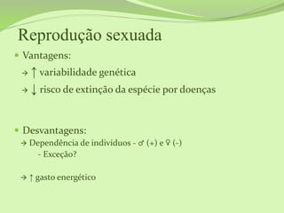 Reprodução sexuada
 Vantagens:
 ↑ variabilidade genética
 ↓ risco de extinção da espécie por doenças
 Desvantagens:
 Dependência de indivíduos - ♂ (+) e ♀ (-)
- Exceção?
 ↑ gasto energético
 