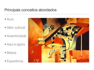 Principais conceitos abordados 
• Aura 
• Valor cultural 
• Autenticidade 
• Aqui e agora 
• Beleza 
• Experiência 
 