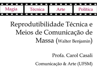 Magia    Técnica    Arte       Política


  Reprodutibilidade Técnica e
   Meios de Comunicação de
         Massa (Walter Benjamin)

                   Profa. Carol Casali
           Comunicação & Arte (UFSM)
 