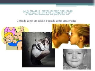 Cobrado como um adulto e tratado como uma criança
 