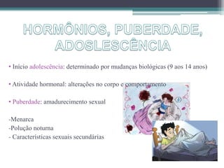 • Início adolescência: determinado por mudanças biológicas (9 aos 14 anos)
• Atividade hormonal: alterações no corpo e comportamento
• Puberdade: amadurecimento sexual
-Menarca
-Polução noturna
- Características sexuais secundárias
 
