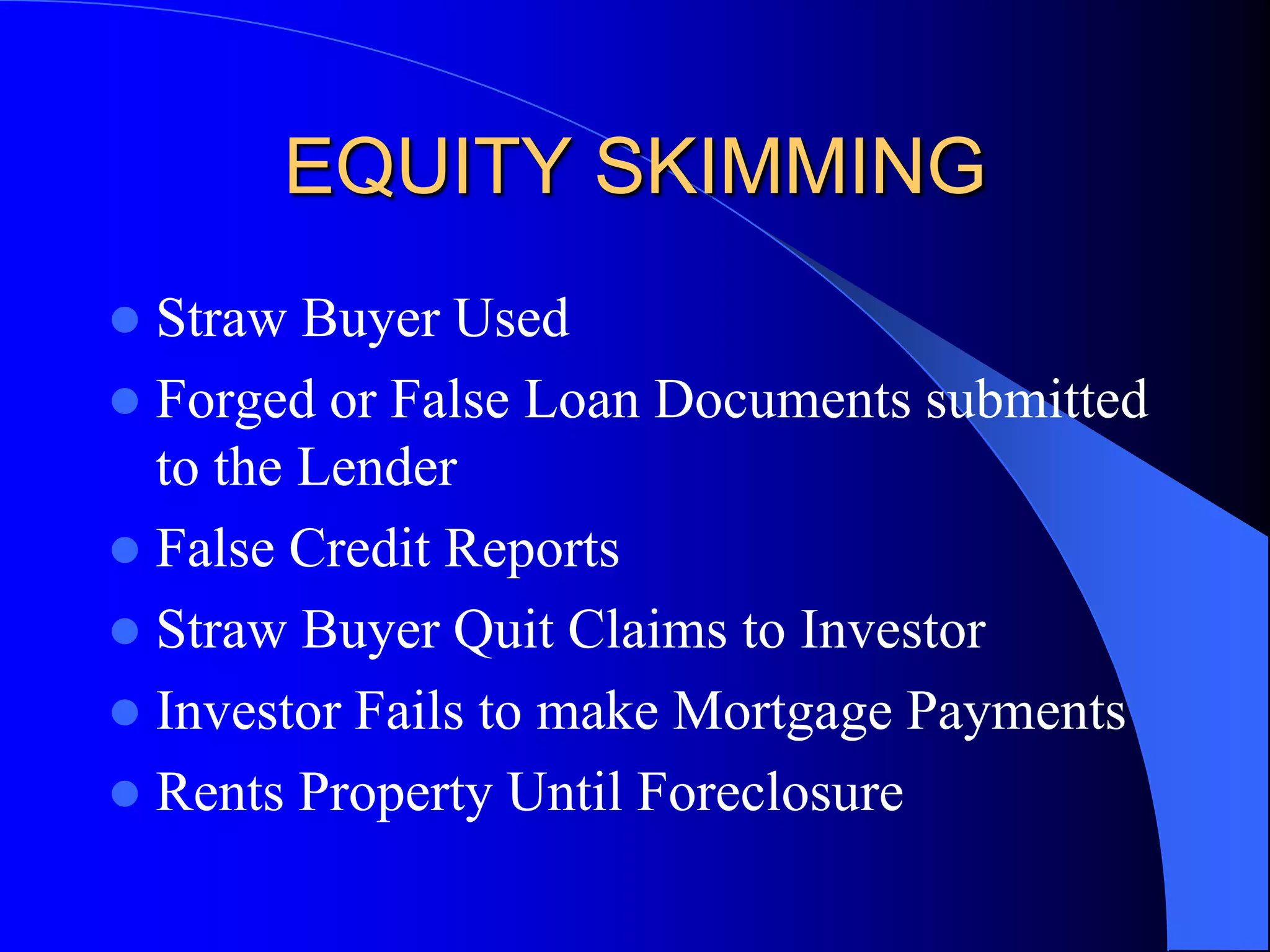 EQUITY SKIMMINGStraw Buyer UsedForged or False Loan Documents submitted to the LenderFalse Credit ReportsStraw Buyer Quit Claims to InvestorInvestor Fails to make Mortgage PaymentsRents Property Until Foreclosure 
