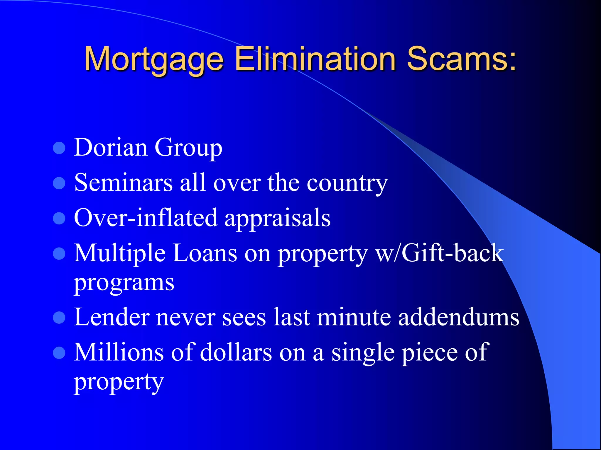 Mortgage Elimination Scams:Dorian GroupSeminars all over the countryOver-inflated appraisalsMultiple Loans on property w/Gift-back programsLender never sees last minute addendumsMillions of dollars on a single piece of property