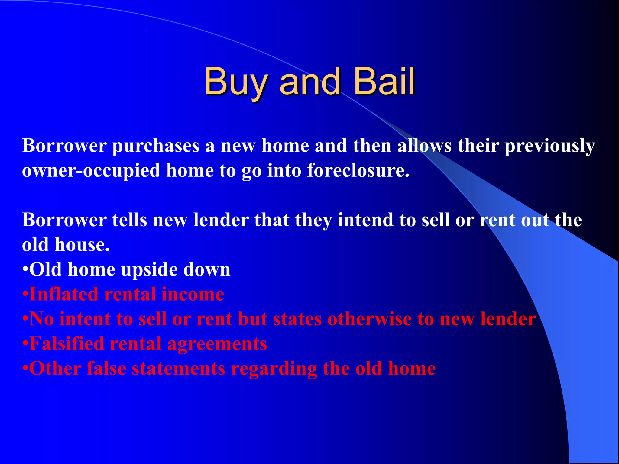 Buy and BailBorrower purchases a new home and then allows their previously owner-occupied home to go into foreclosure.Borrower tells new lender that they intend to sell or rent out the old house.  Old home upside down