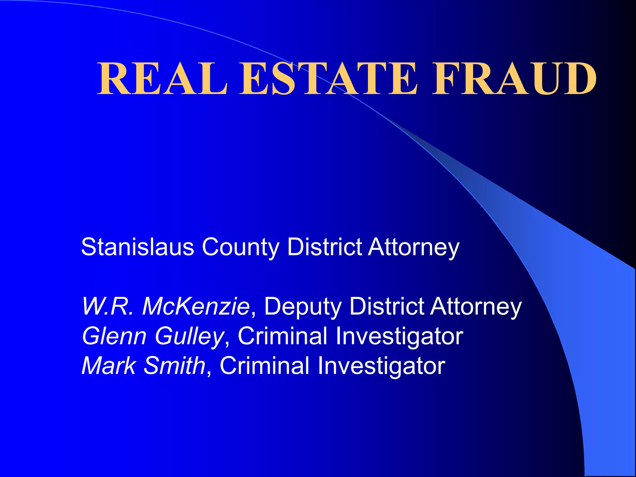 REAL ESTATE FRAUDStanislaus County District AttorneyW.R. McKenzie, Deputy District AttorneyGlenn Gulley, Criminal InvestigatorMark Smith, Criminal Investigator