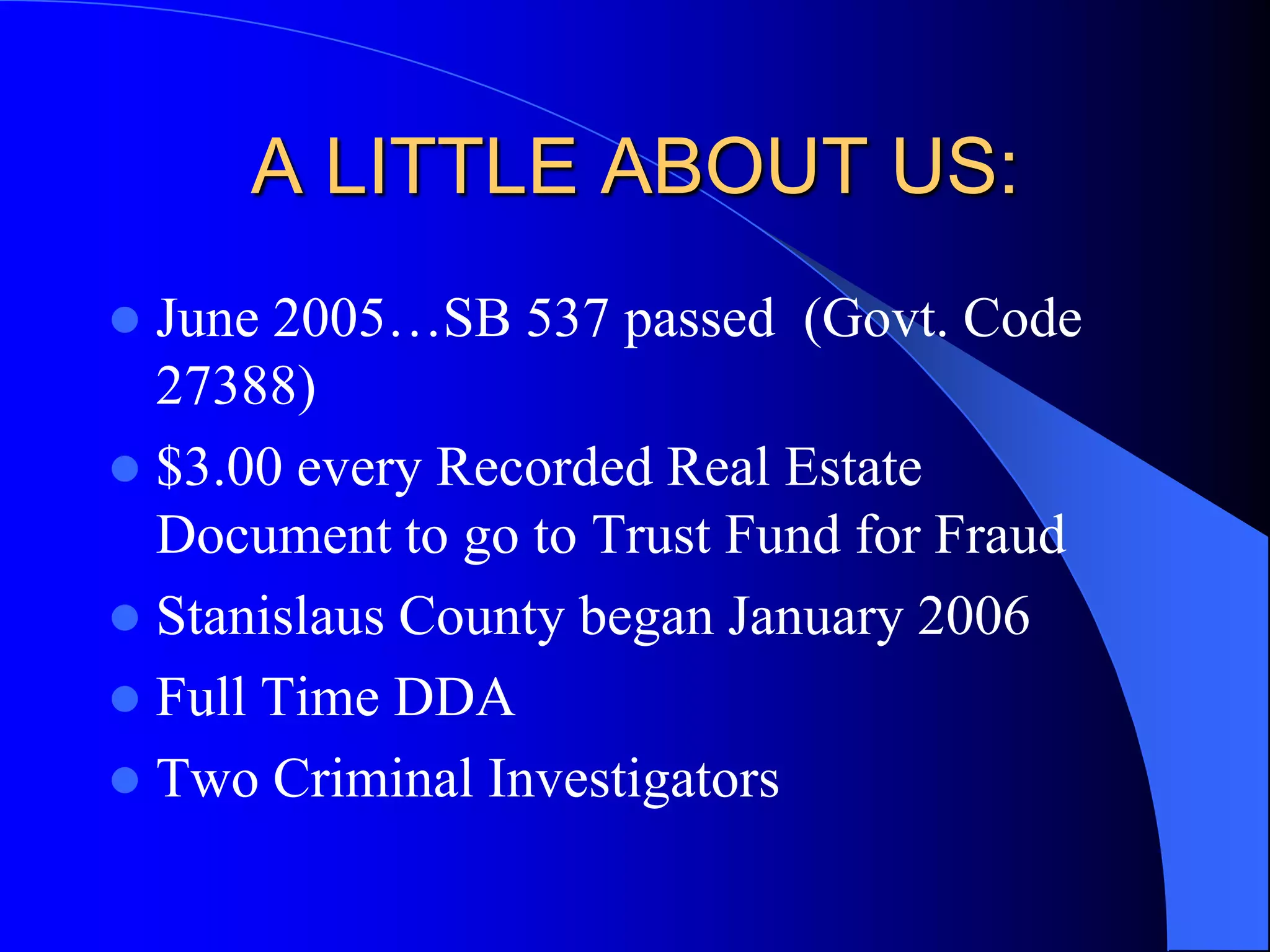 A LITTLE ABOUT US:June 2005…SB 537 passed  (Govt. Code 27388)$3.00 every Recorded Real Estate Document to go to Trust Fund for FraudStanislaus County began January 2006Full Time DDATwo Criminal Investigators